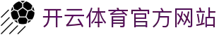 开云 (kaiyun)官方网站 - 顶级足球联赛全覆盖直播｜下载畅玩热门赛事